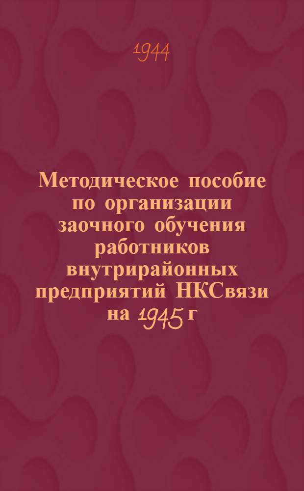 Методическое пособие по организации заочного обучения работников внутрирайонных предприятий НКСвязи на 1945 г. : Утв. УУЗом НКСвязи