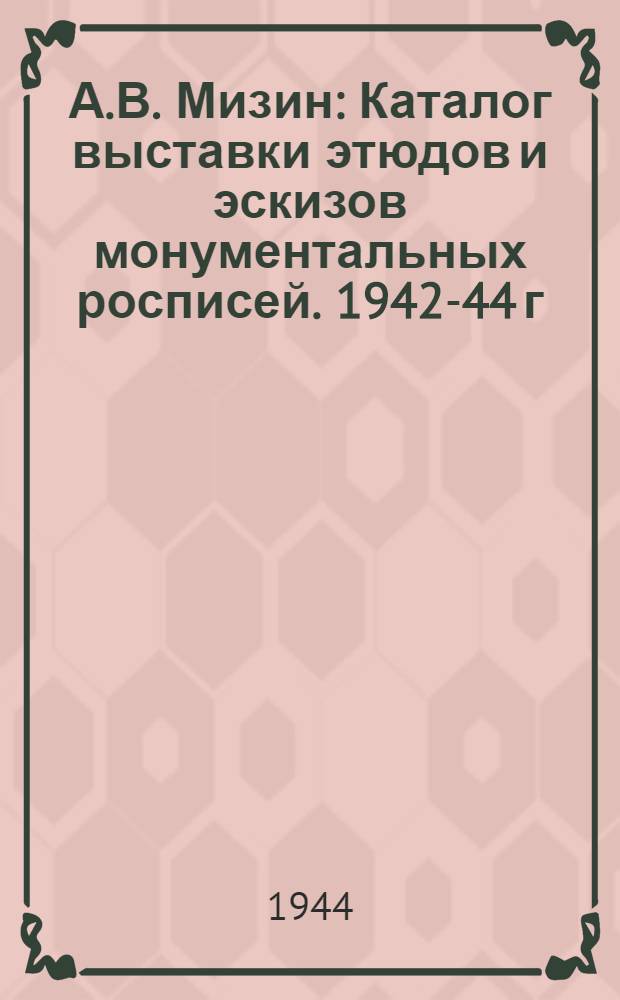 А.В. Мизин : Каталог выставки этюдов и эскизов монументальных росписей. 1942-44 г