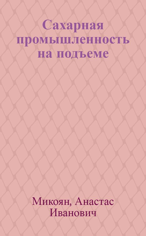 Сахарная промышленность на подъеме : Речь т. А.И. Микояна на Всесоюз. совещании работников сахарной пром-сти 20 авг. 1935 г