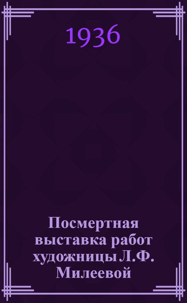 Посмертная выставка работ художницы Л.Ф. Милеевой (1894-1930) : Каталог