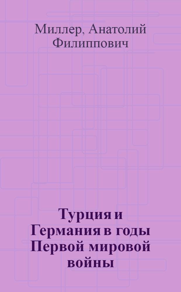 Турция и Германия в годы Первой мировой войны : Стеногр. публ. лекции д-ра ист. наук А. . Миллера, прочит. 30-го мая 1944 г. в Колонном зале Дома Союзов в г. Москве