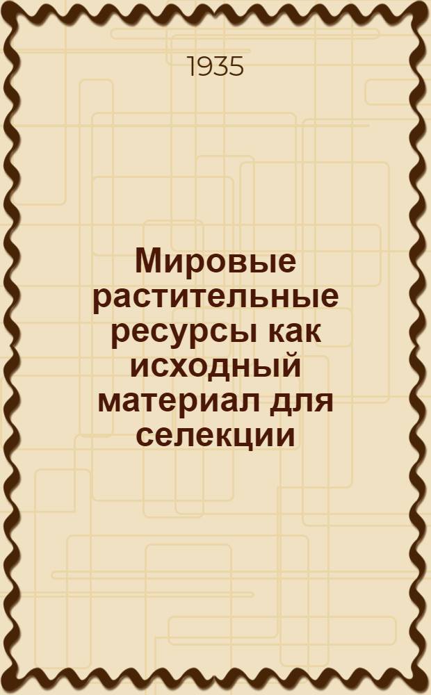 Мировые растительные ресурсы как исходный материал для селекции : (Ботанико-экол. и хоз. характеристика)