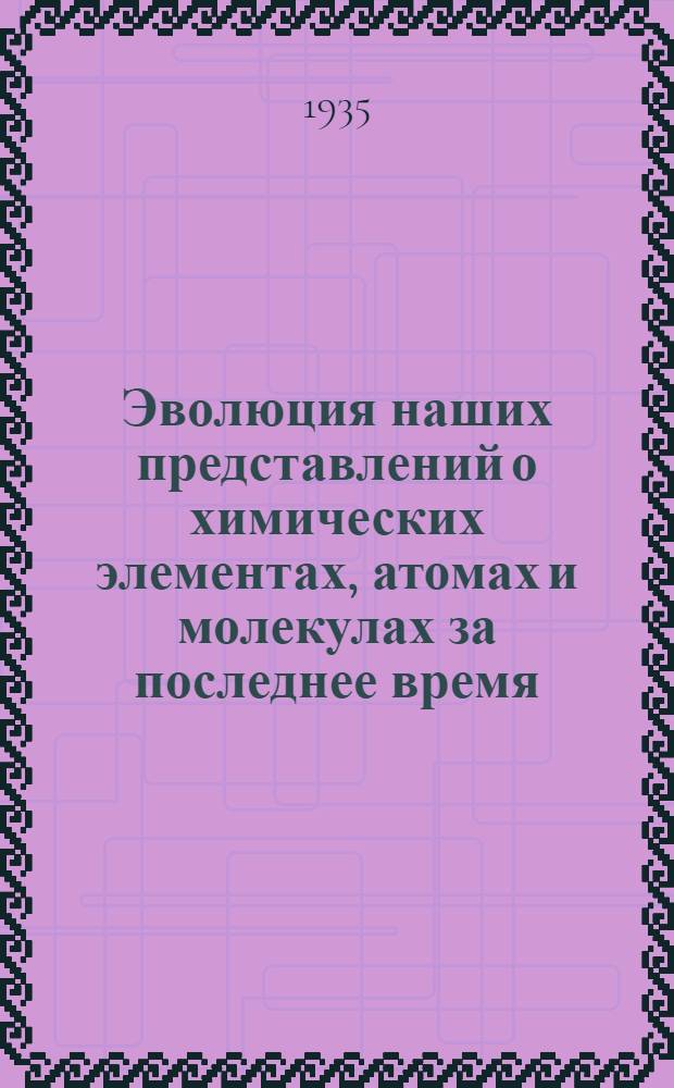 Эволюция наших представлений о химических элементах, атомах и молекулах за последнее время : Ч. 1-. Ч. 1