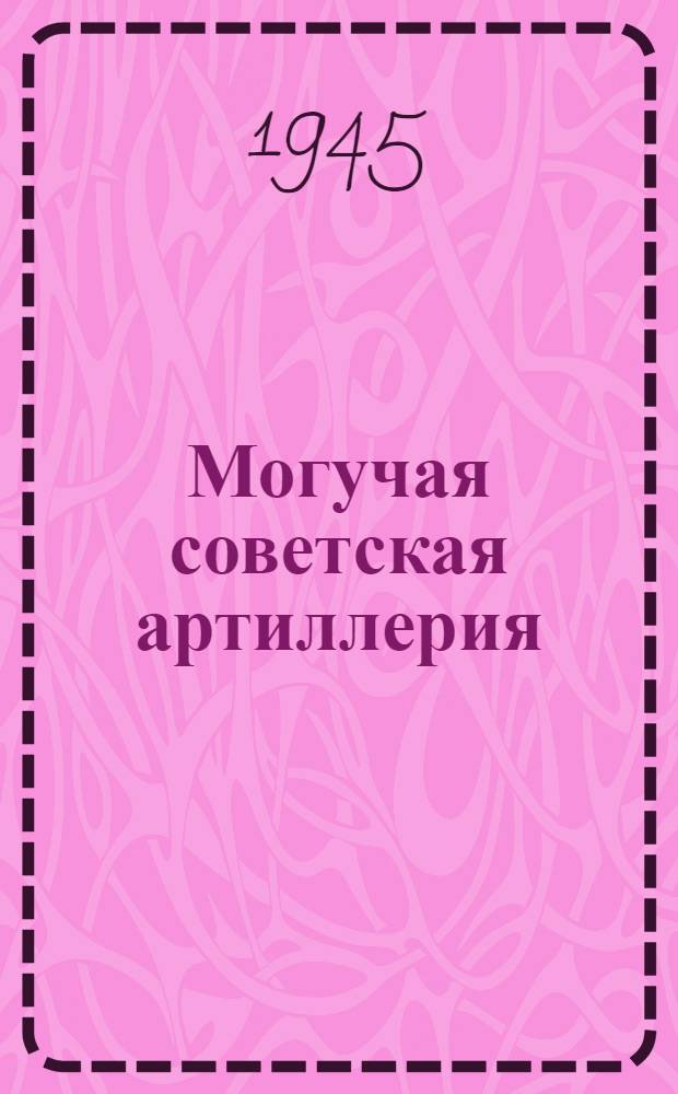 Могучая советская артиллерия : Материал для докладов и бесед к дню артиллерии