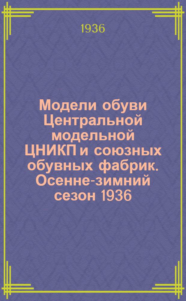 Модели обуви Центральной модельной ЦНИКП и союзных обувных фабрик. Осенне-зимний сезон 1936/37 г.