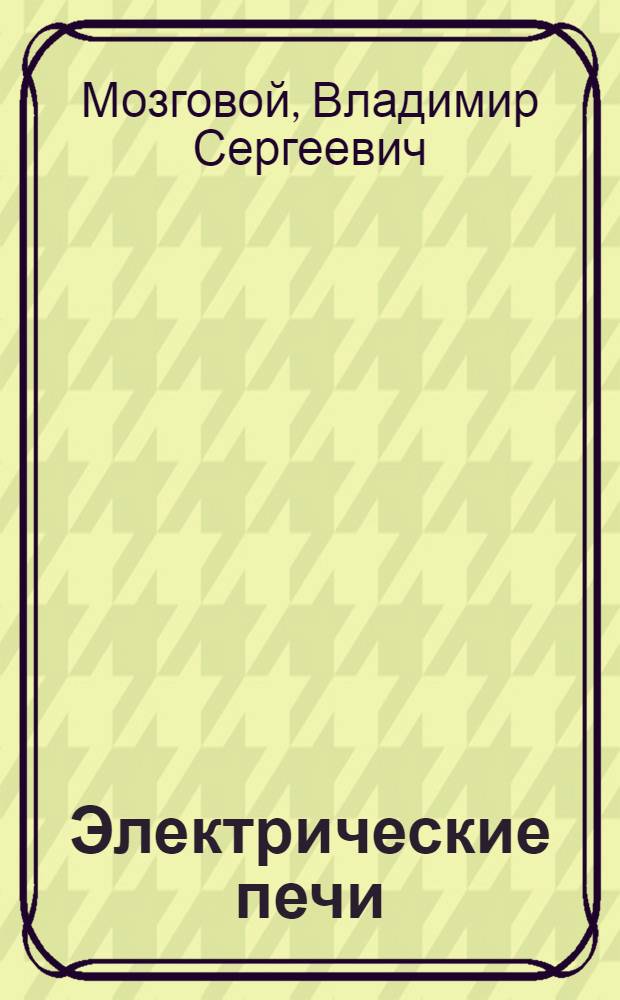 Электрические печи : Атлас ... Ч. 1- : Одобрено ГУУС НКТП СССР в качестве учеб. пособия для втузов металлург. пром-сти