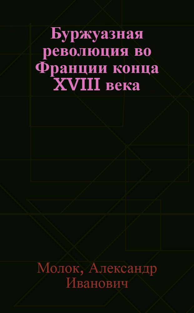 Буржуазная революция во Франции конца XVIII века : Стенограмма лекции проф. Молок А.И., прочитанной 15 апреля 1936 г. Ч. 1-