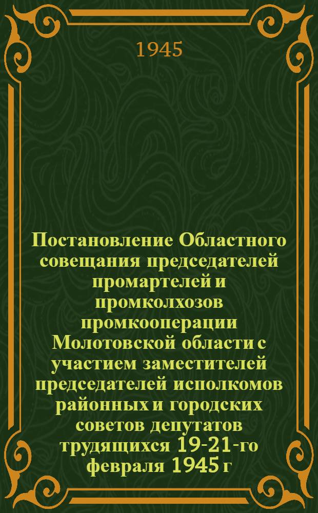 Постановление Областного совещания председателей промартелей и промколхозов промкооперации Молотовской области с участием заместителей председателей исполкомов районных и городских советов депутатов трудящихся 19-21-го февраля 1945 г. "Об итогах работы промкооперации Области за 1944 год и задачах на 1945-й год" : Проект