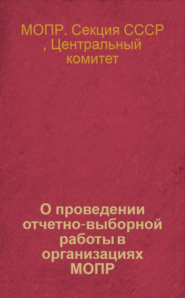 О проведении отчетно-выборной работы в организациях МОПР : (Из инструкции, утв. Президиумом ЦК МОПР 29-31 марта 1939 г.)