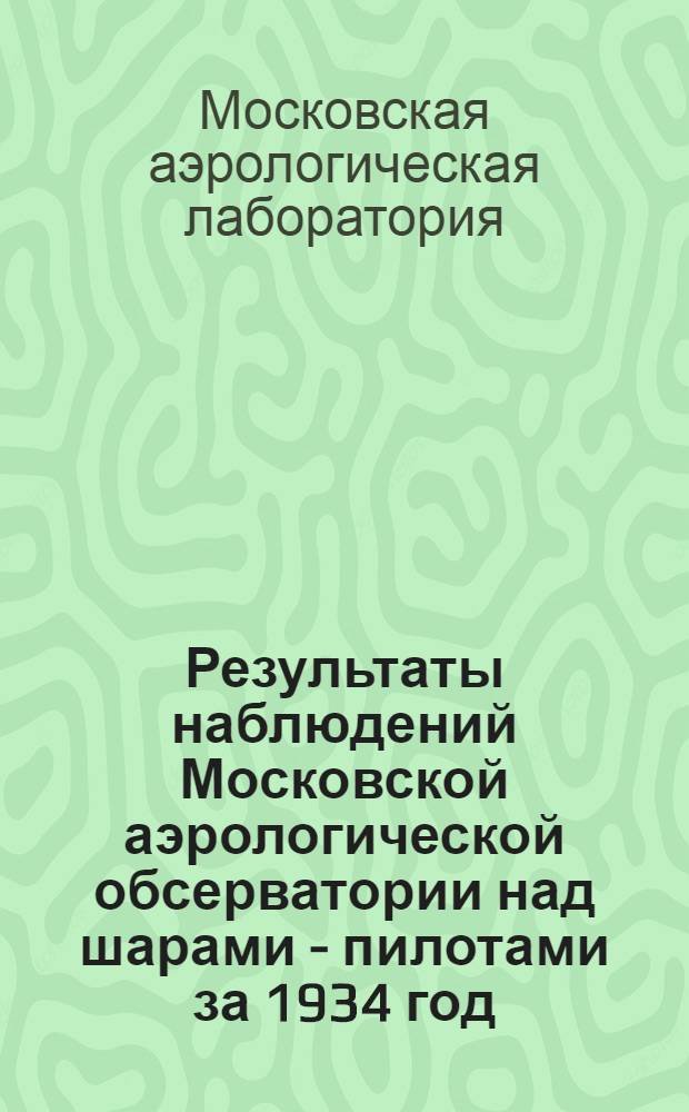 Результаты наблюдений Московской аэрологической обсерватории над шарами - пилотами за 1934 год