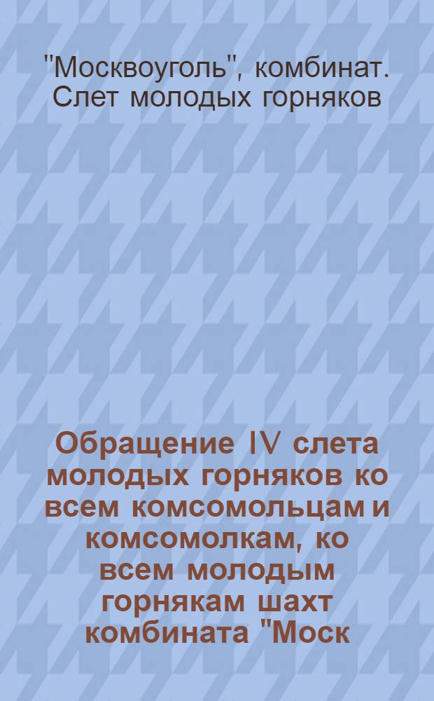 Обращение IV слета молодых горняков ко всем комсомольцам и комсомолкам, ко всем молодым горнякам шахт комбината "Моск. большевик"