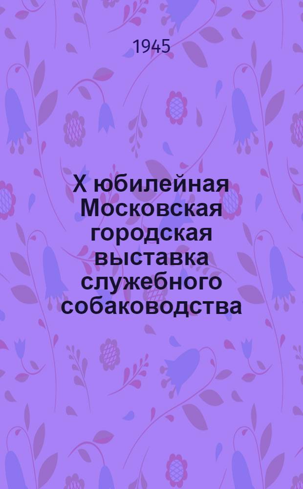 X юбилейная Московская городская выставка служебного собаководства : Каталог