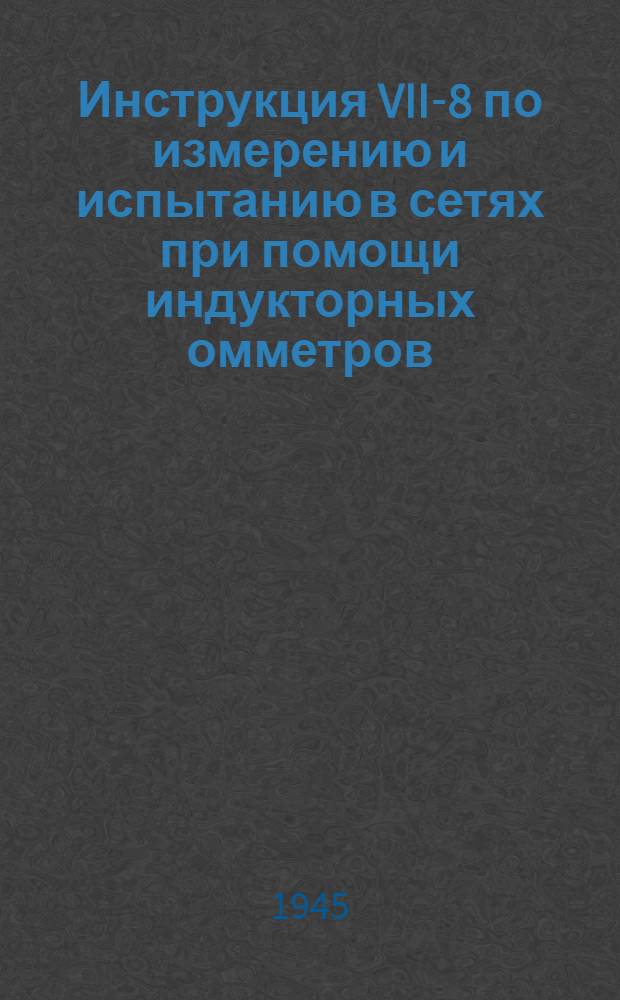 Инструкция VII-8 по измерению и испытанию в сетях при помощи индукторных омметров (индукторов) : Утв. 15-го янв. 1945 г.