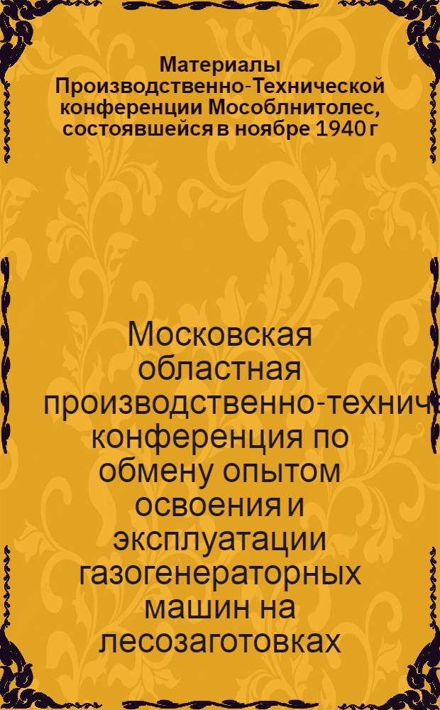 Материалы Производственно-Технической конференции Мособлнитолес, состоявшейся в ноябре 1940 г. по обмену опытом освоения и эксплоатации газогенераторных машин на лесозаготовках Московской области