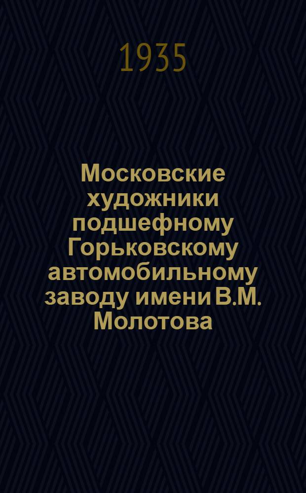 Московские художники подшефному Горьковскому автомобильному заводу имени В.М. Молотова : Каталог
