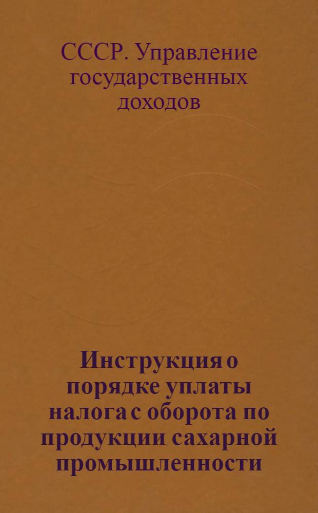 Инструкция о порядке уплаты налога с оборота по продукции сахарной промышленности : Наркомфинам союзных и автон. республик, краев., обл., окр., уезд., гор., район. фин. отделам