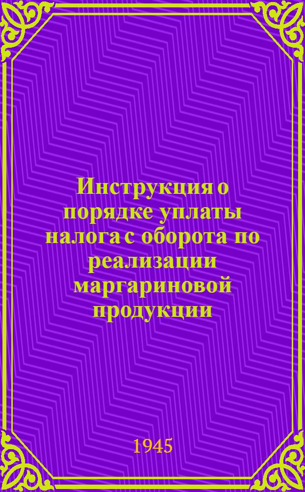 Инструкция о порядке уплаты налога с оборота по реализации маргариновой продукции : Наркомфинам союзных и автон. республик, краев., обл., окр., уезд., гор., район. фин. отделам