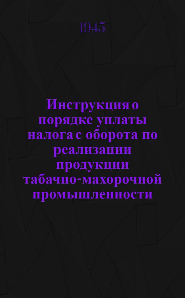 Инструкция о порядке уплаты налога с оборота по реализации продукции табачно-махорочной промышленности : Наркомфинам союзных и автоном. республик, краев., обл., окр., уезд., гор. и район. фин. отделам