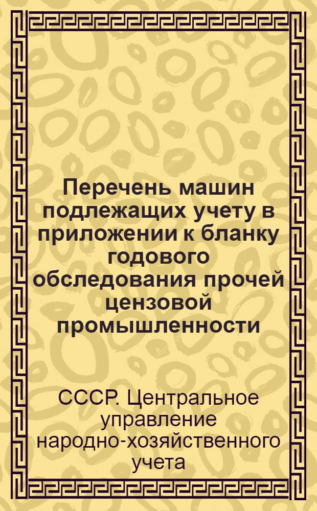 Перечень машин подлежащих учету в приложении к бланку годового обследования прочей цензовой промышленности : Список вновь установленного и демонтированного оборудования за время с 1 янв. 1936 г. по 1 янв. 1937 г. и неустановленного оборудования на 1 янв. 1937 г