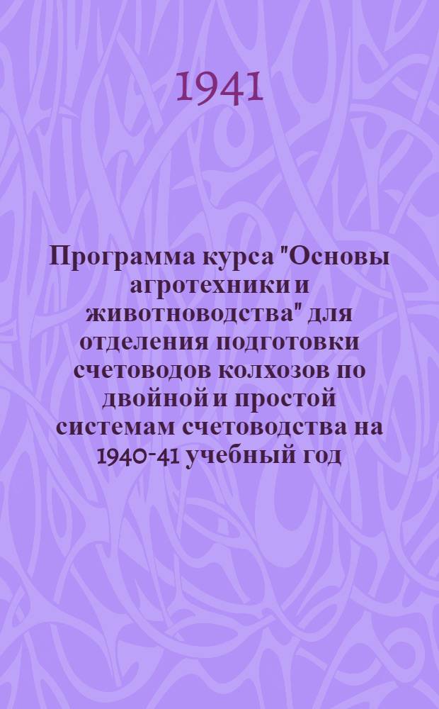 Программа курса "Основы агротехники и животноводства" для отделения подготовки счетоводов колхозов по двойной и простой системам счетоводства на 1940-41 учебный год