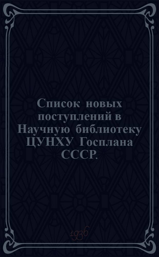 Список новых поступлений в Научную библиотеку ЦУНХУ Госплана СССР. (Русских и иностранных книг и наиболее актуальных журнальных статей по вопросам народного хозяйства) : За [март] мц. 1936-. [За март 1936 г.]