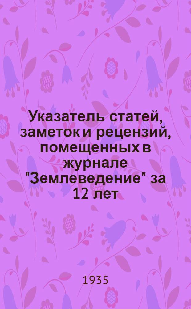 Указатель статей, заметок и рецензий, помещенных в журнале "Землеведение" за 12 лет (1906-1917)