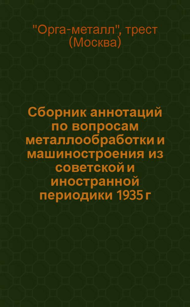 Сборник аннотаций по вопросам металлообработки и машиностроения из советской и иностранной периодики 1935 г. : 4-й год издания : Вып. 1-