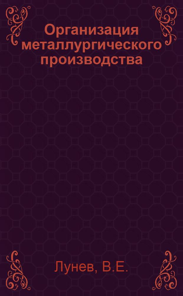 Организация металлургического производства : Раздел 1-. Раздел 5 : Организация управлением металлургическим заводом