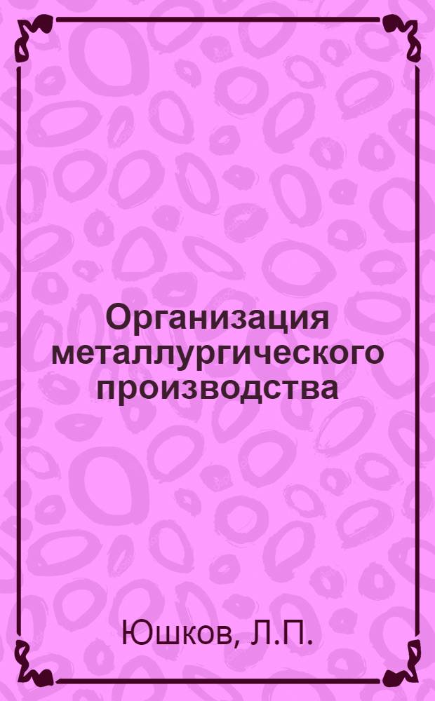 Организация металлургического производства : Раздел 1-. Раздел 15 : Основные принципы проектирования металлургического завода