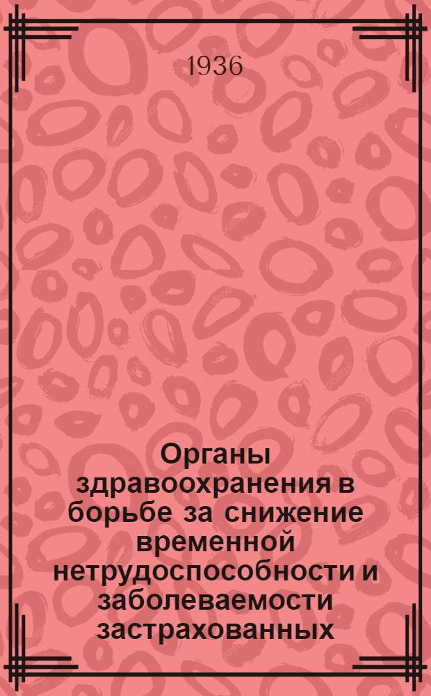 Органы здравоохранения в борьбе за снижение временной нетрудоспособности и заболеваемости застрахованных : (Приказ НКЗ СССР от 17/VIII-36 за № 13. Инструкция НКЗ УССР и приказ Днепропетр. облздрава № 312)