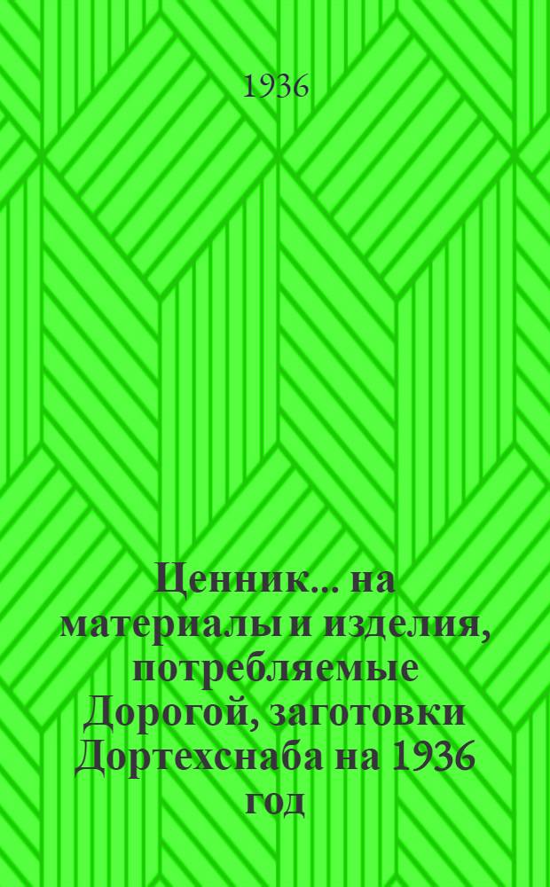 Ценник ... на материалы и изделия, потребляемые Дорогой, заготовки Дортехснаба на 1936 год : Ч. 1. Ч. 1