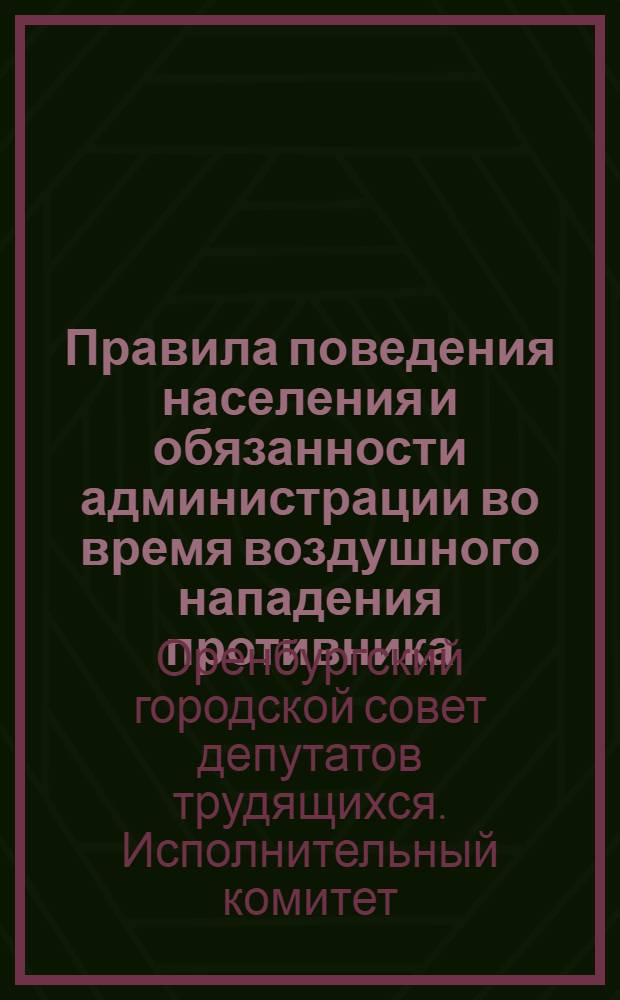 Правила поведения населения и обязанности администрации во время воздушного нападения противника : (Решение № 512 Исполн. ком. Чкал. гор. совета депутатов трудящихся от 13/VIII-42 г.)