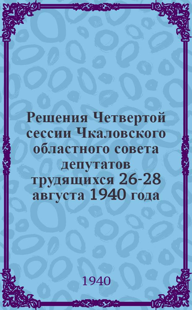 Решения Четвертой сессии Чкаловского областного совета депутатов трудящихся 26-28 августа 1940 года