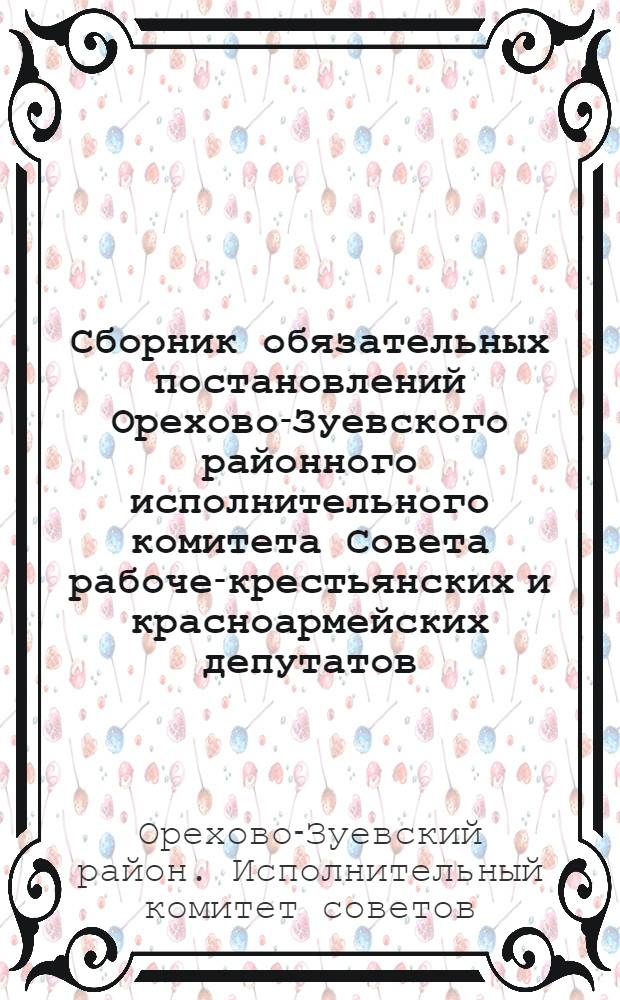Сборник обязательных постановлений Орехово-Зуевского районного исполнительного комитета Совета рабоче-крестьянских и красноармейских депутатов