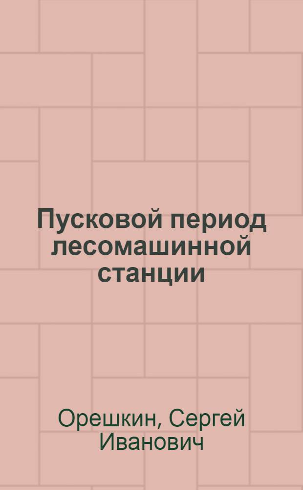 Пусковой период лесомашинной станции : (Опыт пуска Максатихинск. ЛМС)