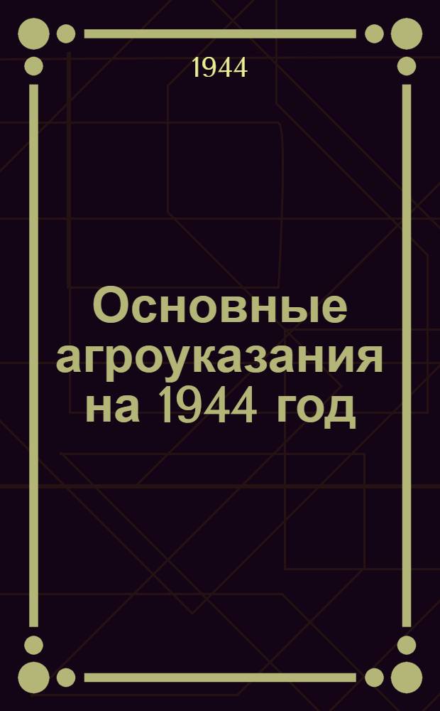 Основные агроуказания на 1944 год : Вып. 1-