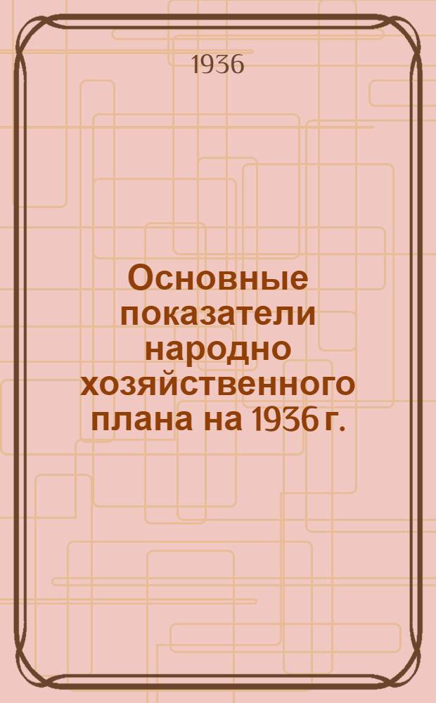 Основные показатели народно хозяйственного плана на 1936 г.