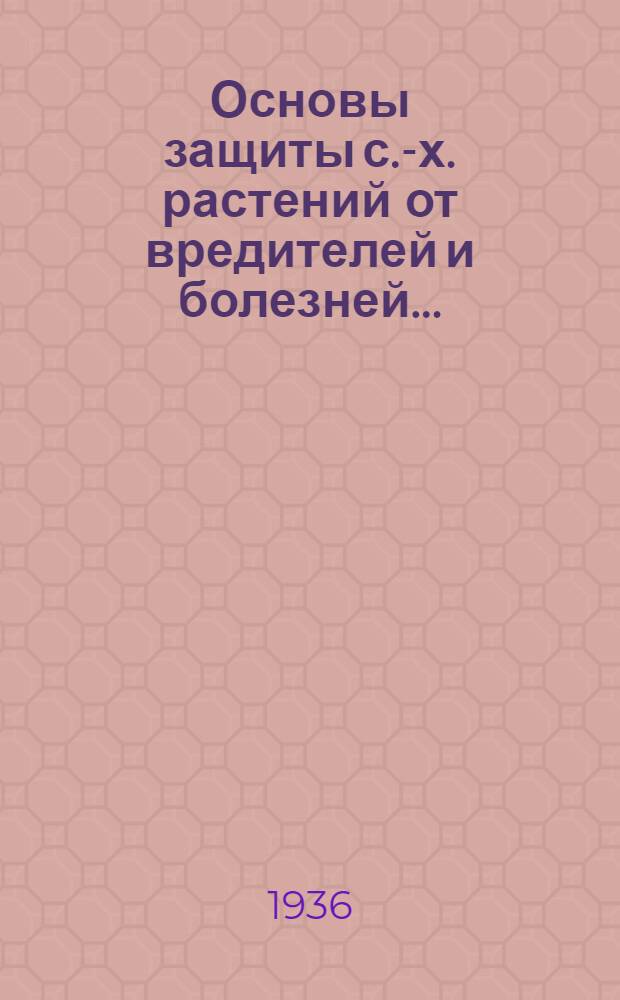 Основы защиты с.-х. растений от вредителей и болезней ... : Гл. упр. вузов и техникумов НКЗ СССР утв. в качестве учебника для растениеводческих вузов. Ч. 1-