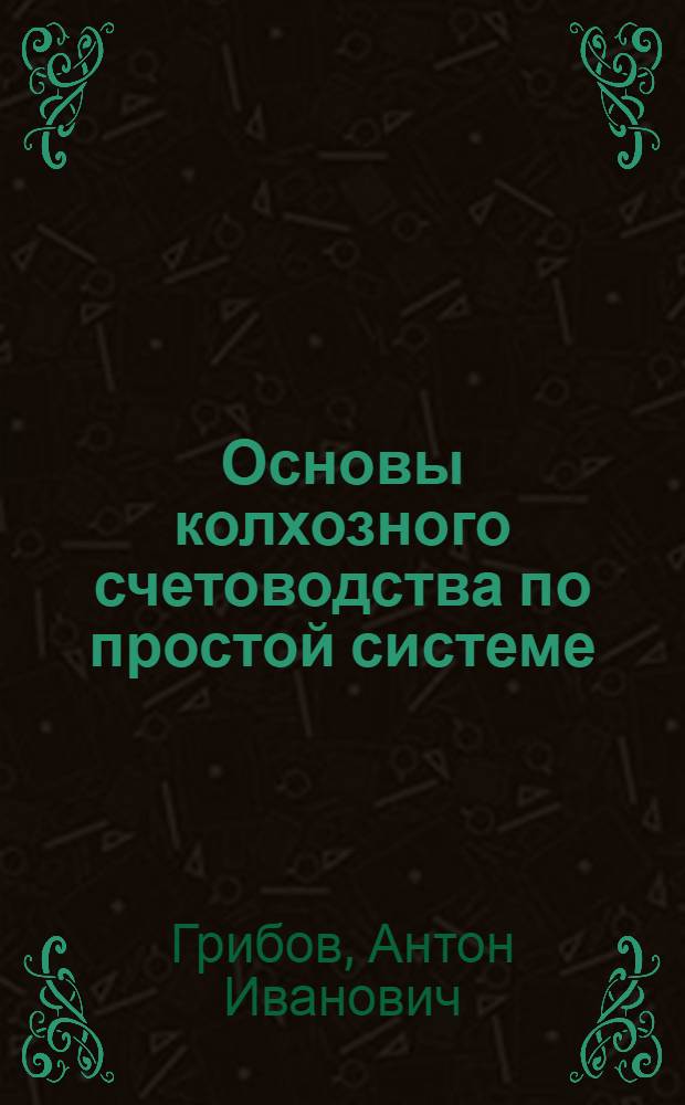 Основы колхозного счетоводства по простой системе : Учеб. пособия для заоч. обучения колхоз. счетоводству. Ч. 1-