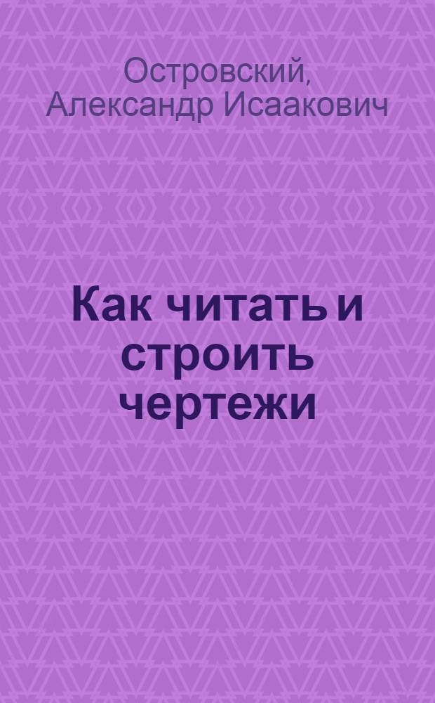 Как читать и строить чертежи : Начертат. геометрия в попул. изложении