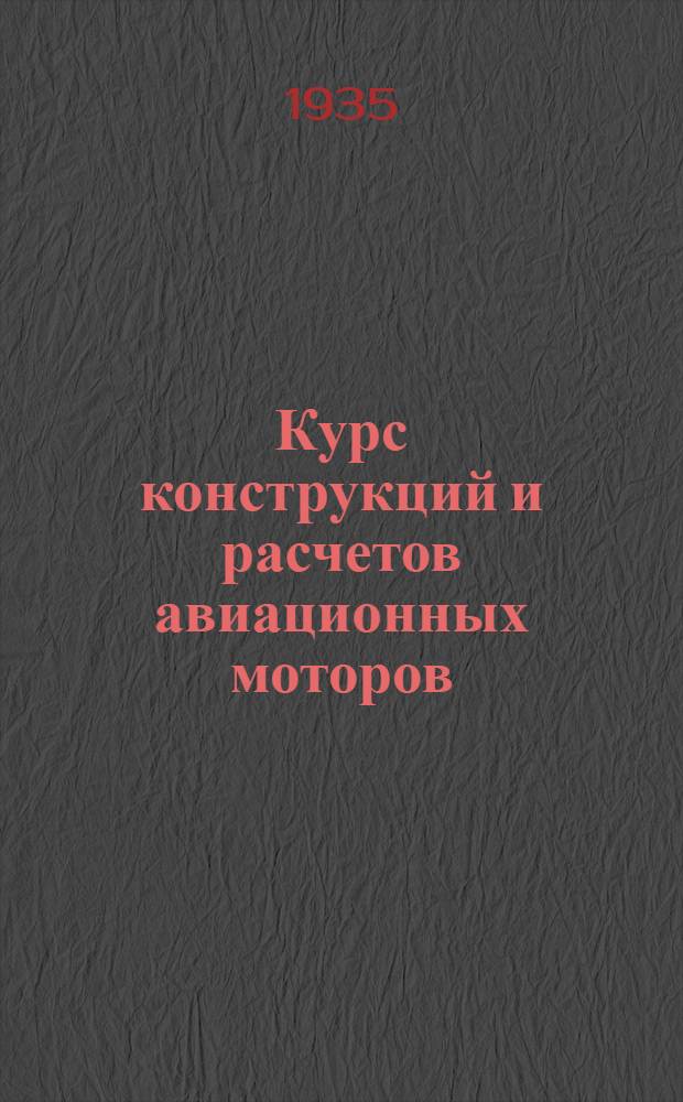 Курс конструкций и расчетов авиационных моторов : Утв. в качестве учеб. пособия для авиац. втузов и техникумов на 1935 г. Ч. 1-