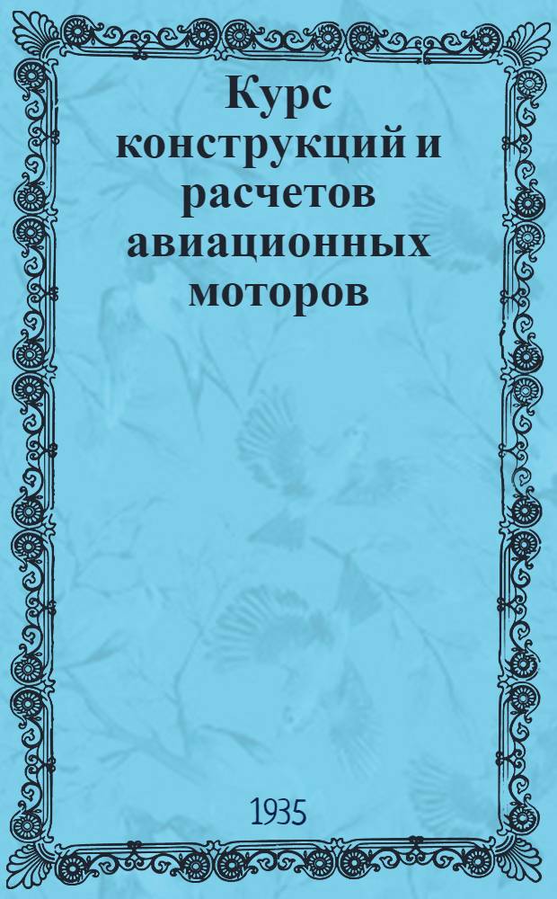 Курс конструкций и расчетов авиационных моторов : Утв. в качестве учеб. пособия для авиац. втузов и техникумов на 1935 г. Ч. 1-. Ч. 1