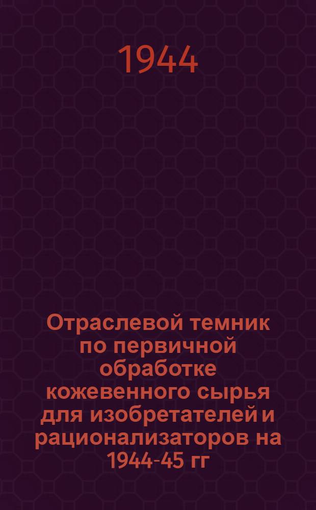 Отраслевой темник по первичной обработке кожевенного сырья для изобретателей и рационализаторов на 1944-45 гг.