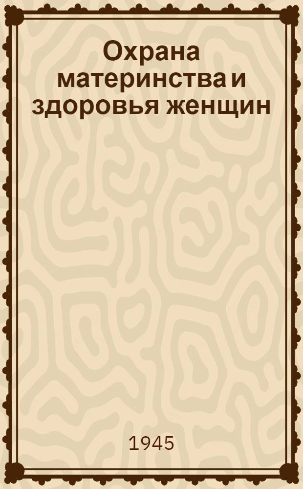 Охрана материнства и здоровья женщин : (В свете реализации Указа Президиума Верховного Совета СССР от 98-го июля 1944 г.) : Сборник