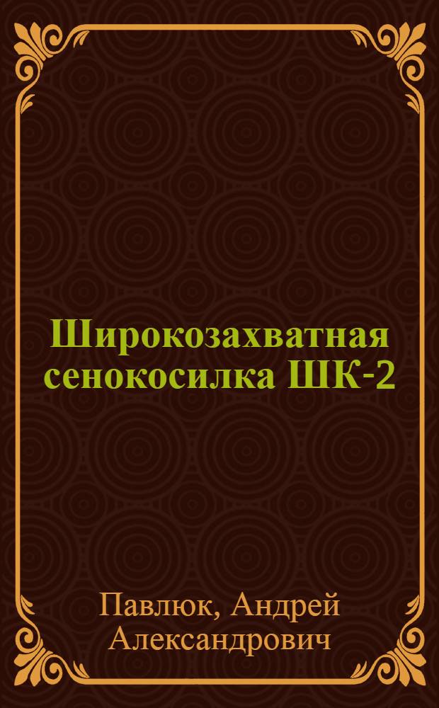 Широкозахватная сенокосилка ШК-2 : Руководство по сборке и уходу