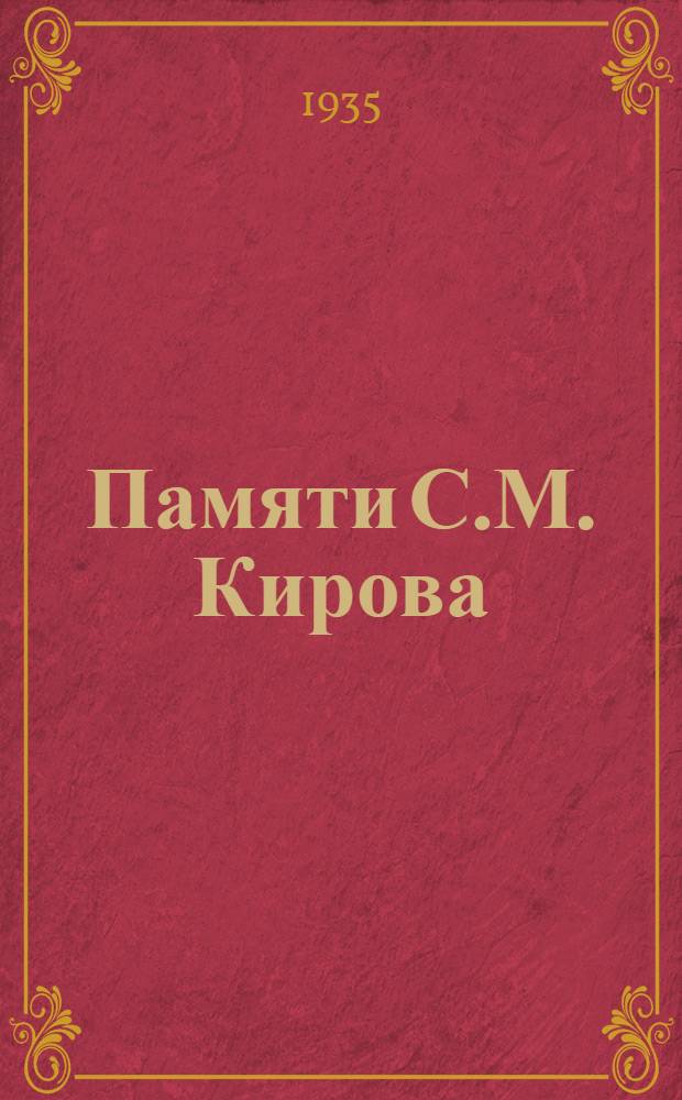 Памяти С.М. Кирова : Сборник статей из газет Москвы и Ленинграда к годовщине со дня смерти 1/XII - 1935 г.