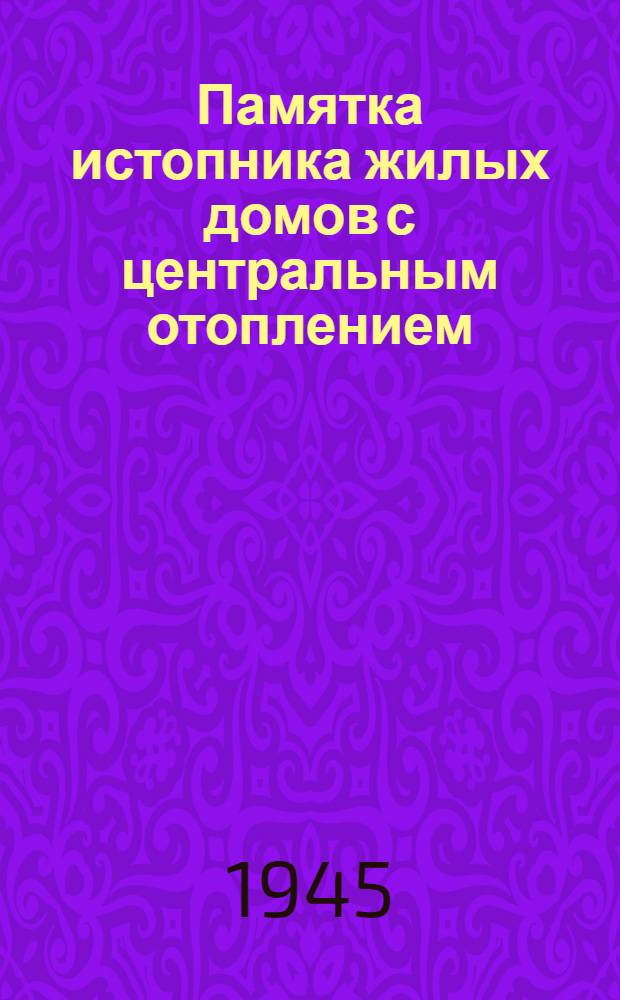 Памятка истопника жилых домов с центральным отоплением : Утв. Исполн. ком. Краснопреснен. район. совета депутатов трудящихся 6.IX.1945 г