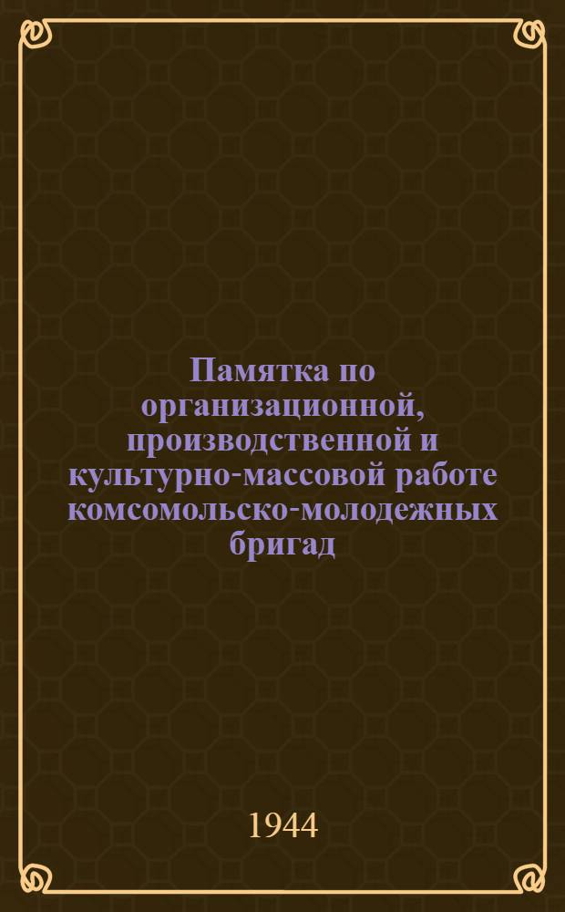 Памятка по организационной, производственной и культурно-массовой работе комсомольско-молодежных бригад : Утв. 26-го авг. 1944 г.