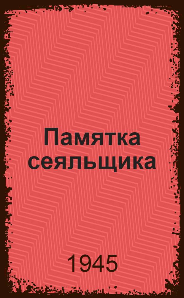 Памятка сеяльщика : Правила эксплоатации и ухода за сеялкой