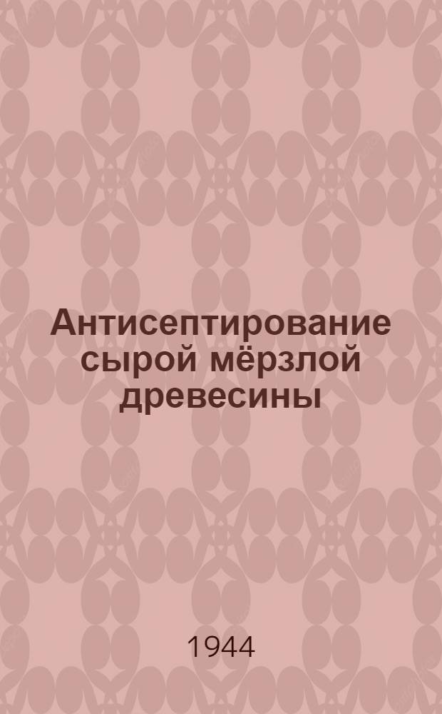 Антисептирование сырой мёрзлой древесины